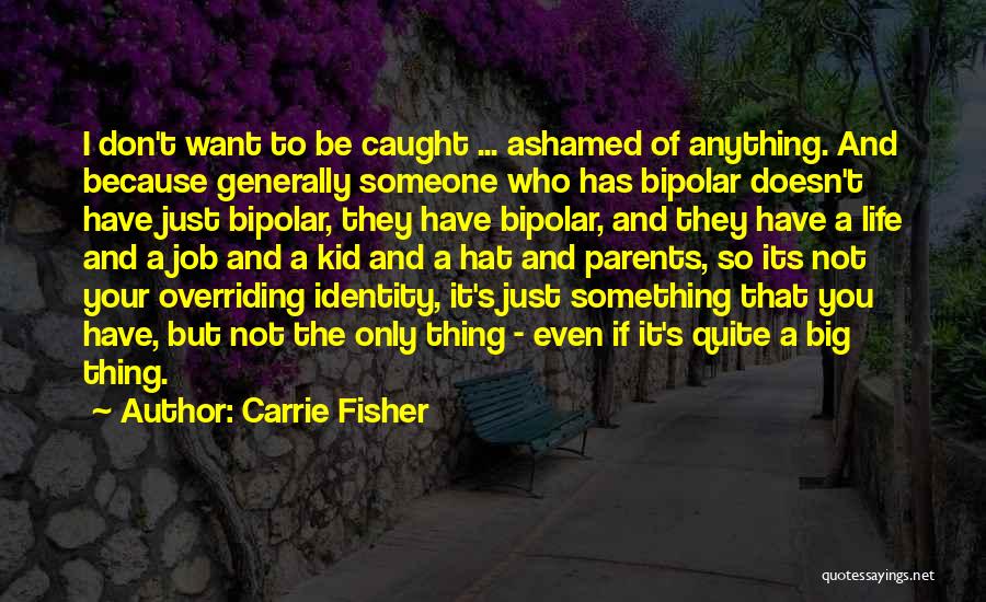 Carrie Fisher Quotes: I Don't Want To Be Caught ... Ashamed Of Anything. And Because Generally Someone Who Has Bipolar Doesn't Have Just