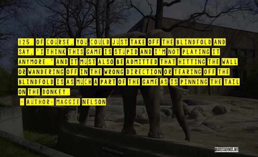 Maggie Nelson Quotes: 125. Of Course, You Could Just Take Off The Blindfold And Say, 'i Think This Game Is Stupid And I'm