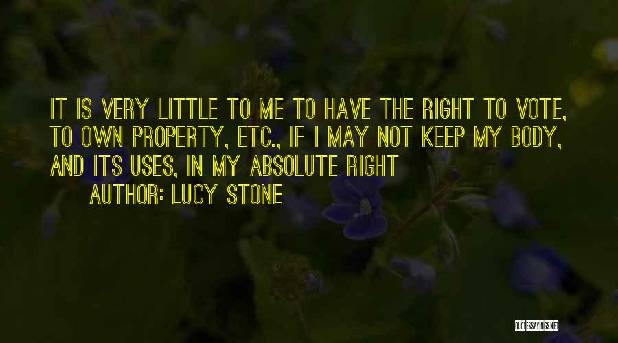 Lucy Stone Quotes: It Is Very Little To Me To Have The Right To Vote, To Own Property, Etc., If I May Not