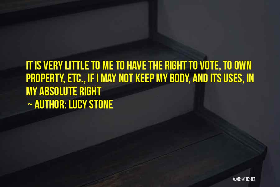 Lucy Stone Quotes: It Is Very Little To Me To Have The Right To Vote, To Own Property, Etc., If I May Not