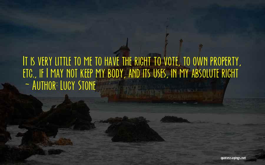 Lucy Stone Quotes: It Is Very Little To Me To Have The Right To Vote, To Own Property, Etc., If I May Not