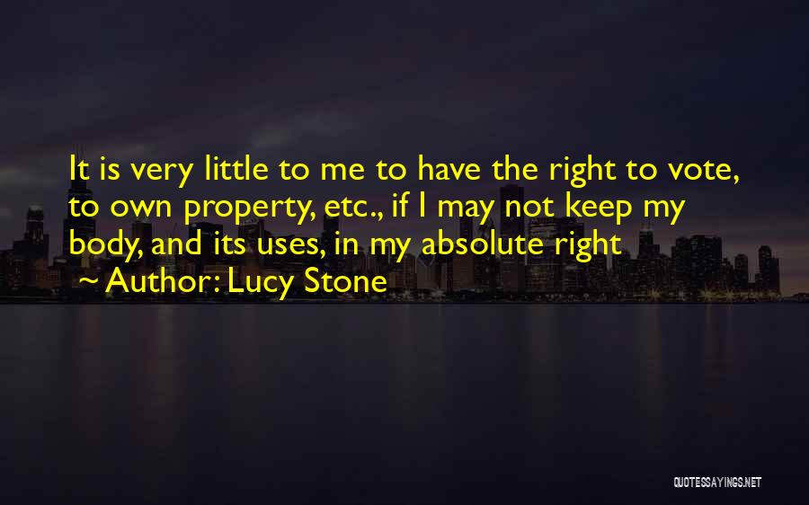 Lucy Stone Quotes: It Is Very Little To Me To Have The Right To Vote, To Own Property, Etc., If I May Not