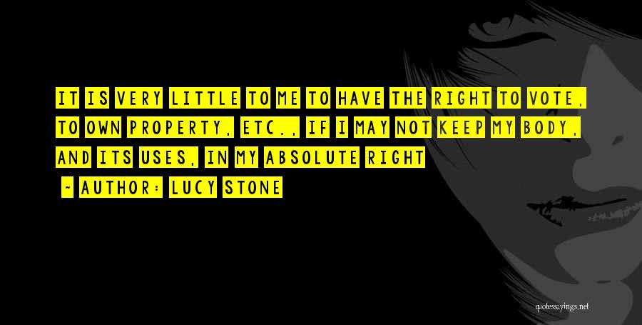 Lucy Stone Quotes: It Is Very Little To Me To Have The Right To Vote, To Own Property, Etc., If I May Not