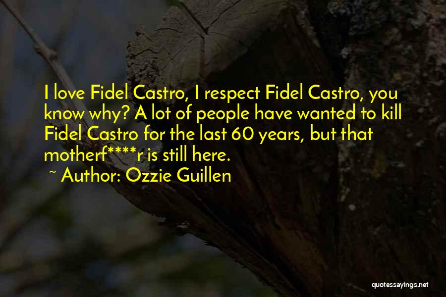 Ozzie Guillen Quotes: I Love Fidel Castro, I Respect Fidel Castro, You Know Why? A Lot Of People Have Wanted To Kill Fidel