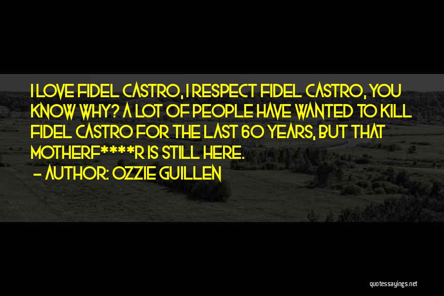 Ozzie Guillen Quotes: I Love Fidel Castro, I Respect Fidel Castro, You Know Why? A Lot Of People Have Wanted To Kill Fidel