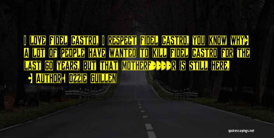 Ozzie Guillen Quotes: I Love Fidel Castro, I Respect Fidel Castro, You Know Why? A Lot Of People Have Wanted To Kill Fidel