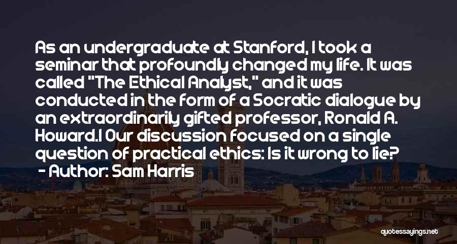 Sam Harris Quotes: As An Undergraduate At Stanford, I Took A Seminar That Profoundly Changed My Life. It Was Called The Ethical Analyst,