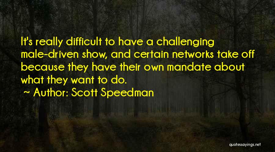 Scott Speedman Quotes: It's Really Difficult To Have A Challenging Male-driven Show, And Certain Networks Take Off Because They Have Their Own Mandate