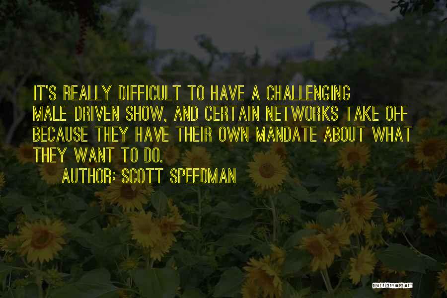 Scott Speedman Quotes: It's Really Difficult To Have A Challenging Male-driven Show, And Certain Networks Take Off Because They Have Their Own Mandate