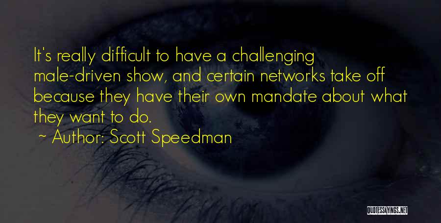 Scott Speedman Quotes: It's Really Difficult To Have A Challenging Male-driven Show, And Certain Networks Take Off Because They Have Their Own Mandate