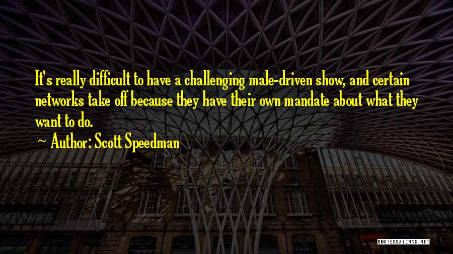 Scott Speedman Quotes: It's Really Difficult To Have A Challenging Male-driven Show, And Certain Networks Take Off Because They Have Their Own Mandate