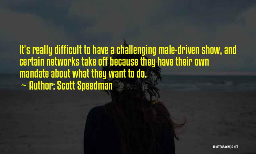 Scott Speedman Quotes: It's Really Difficult To Have A Challenging Male-driven Show, And Certain Networks Take Off Because They Have Their Own Mandate
