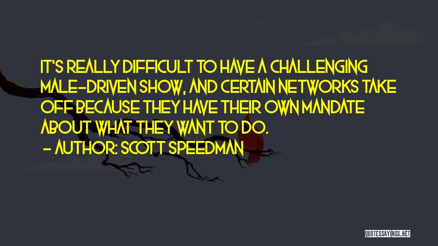 Scott Speedman Quotes: It's Really Difficult To Have A Challenging Male-driven Show, And Certain Networks Take Off Because They Have Their Own Mandate