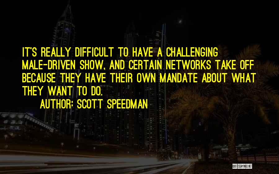 Scott Speedman Quotes: It's Really Difficult To Have A Challenging Male-driven Show, And Certain Networks Take Off Because They Have Their Own Mandate