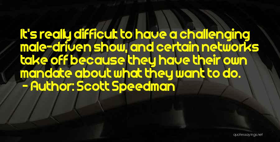 Scott Speedman Quotes: It's Really Difficult To Have A Challenging Male-driven Show, And Certain Networks Take Off Because They Have Their Own Mandate