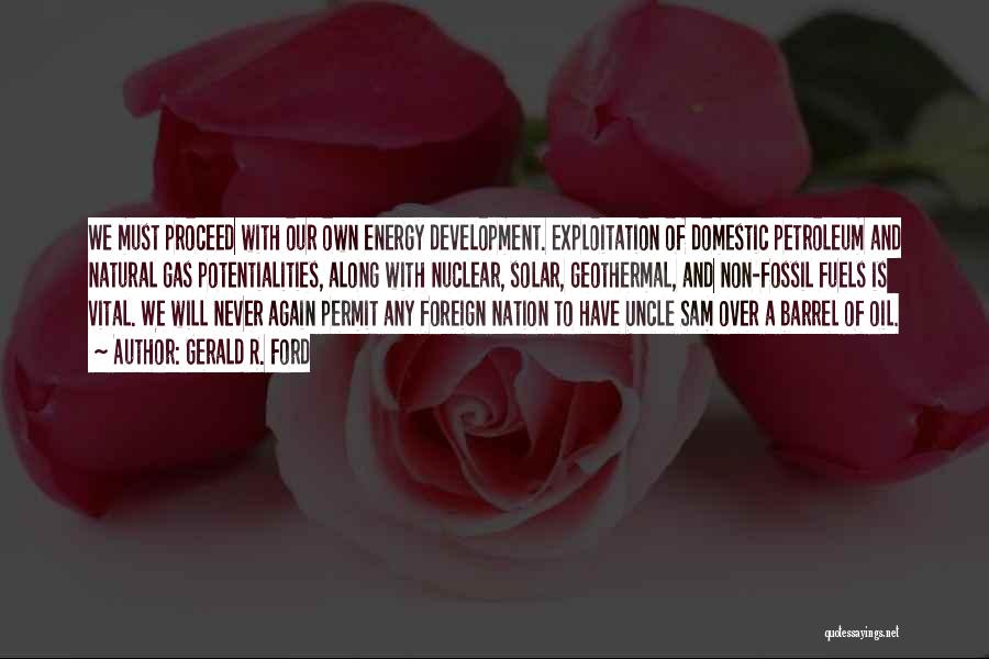 Gerald R. Ford Quotes: We Must Proceed With Our Own Energy Development. Exploitation Of Domestic Petroleum And Natural Gas Potentialities, Along With Nuclear, Solar,
