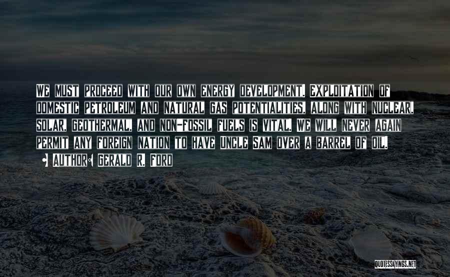 Gerald R. Ford Quotes: We Must Proceed With Our Own Energy Development. Exploitation Of Domestic Petroleum And Natural Gas Potentialities, Along With Nuclear, Solar,