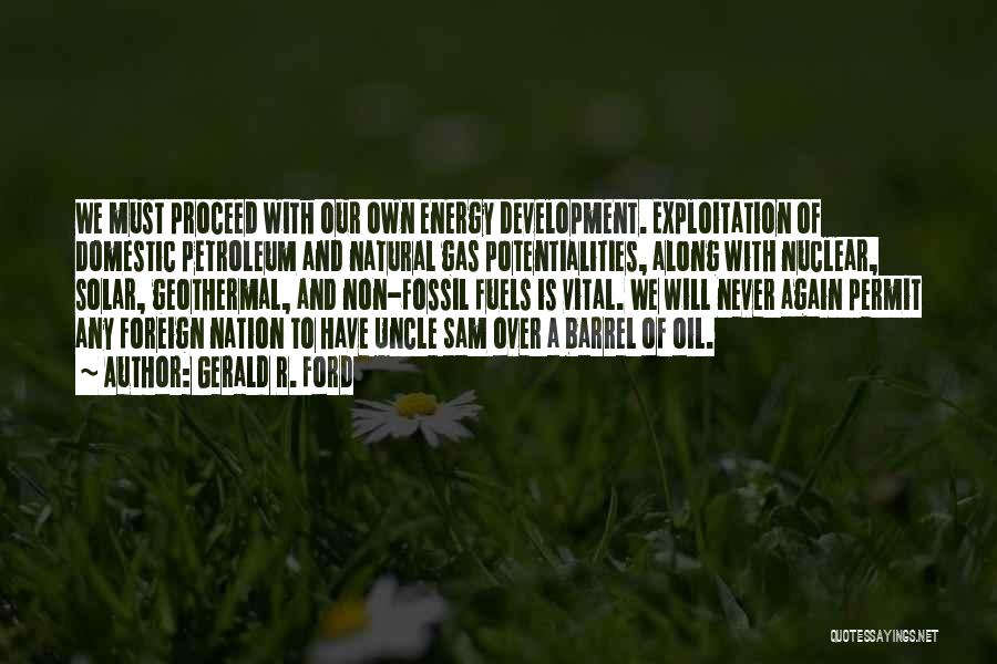 Gerald R. Ford Quotes: We Must Proceed With Our Own Energy Development. Exploitation Of Domestic Petroleum And Natural Gas Potentialities, Along With Nuclear, Solar,