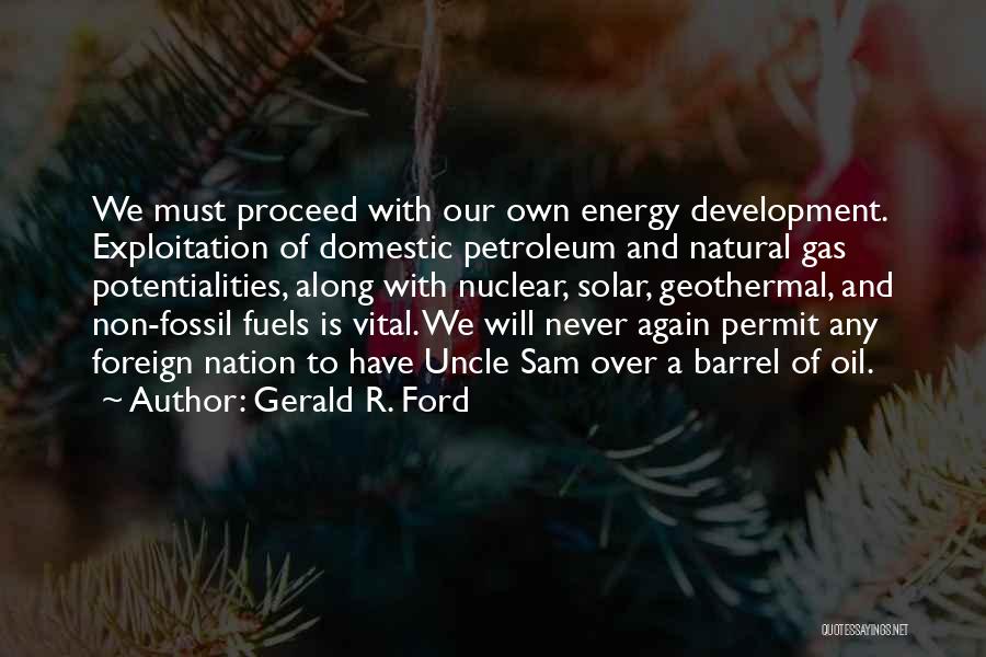 Gerald R. Ford Quotes: We Must Proceed With Our Own Energy Development. Exploitation Of Domestic Petroleum And Natural Gas Potentialities, Along With Nuclear, Solar,