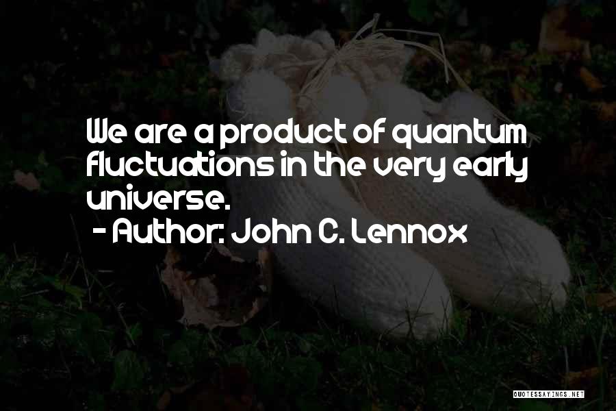 John C. Lennox Quotes: We Are A Product Of Quantum Fluctuations In The Very Early Universe.