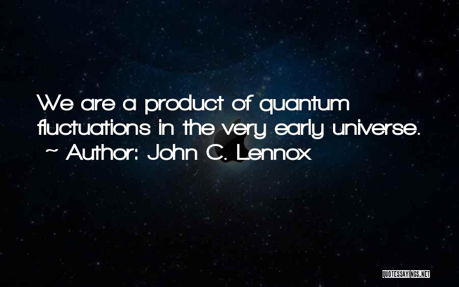 John C. Lennox Quotes: We Are A Product Of Quantum Fluctuations In The Very Early Universe.