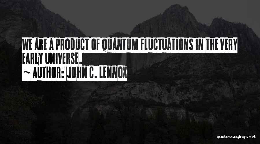 John C. Lennox Quotes: We Are A Product Of Quantum Fluctuations In The Very Early Universe.