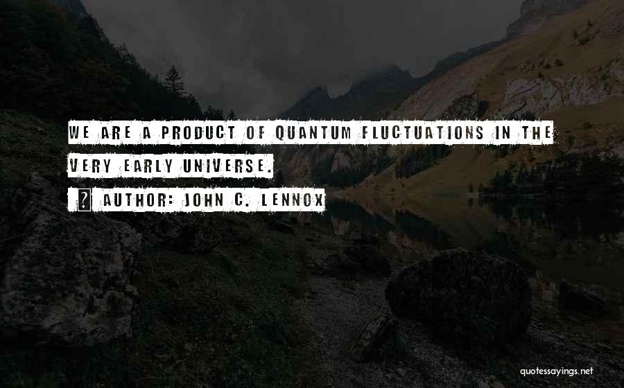 John C. Lennox Quotes: We Are A Product Of Quantum Fluctuations In The Very Early Universe.