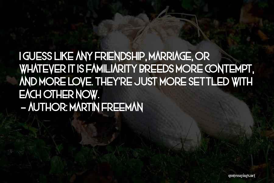 Martin Freeman Quotes: I Guess Like Any Friendship, Marriage, Or Whatever It Is Familiarity Breeds More Contempt, And More Love. They're Just More