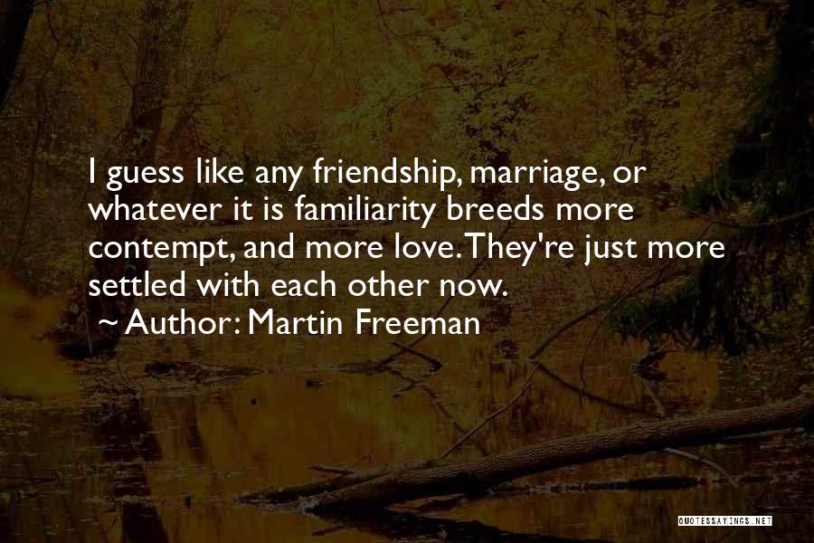 Martin Freeman Quotes: I Guess Like Any Friendship, Marriage, Or Whatever It Is Familiarity Breeds More Contempt, And More Love. They're Just More