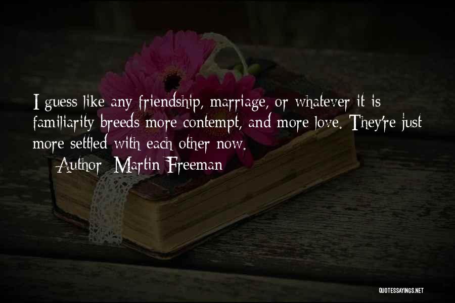 Martin Freeman Quotes: I Guess Like Any Friendship, Marriage, Or Whatever It Is Familiarity Breeds More Contempt, And More Love. They're Just More