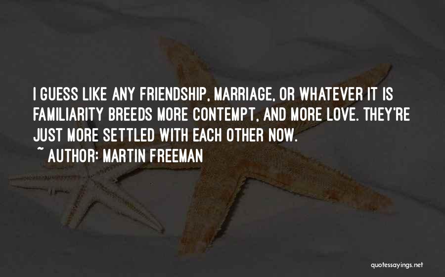 Martin Freeman Quotes: I Guess Like Any Friendship, Marriage, Or Whatever It Is Familiarity Breeds More Contempt, And More Love. They're Just More