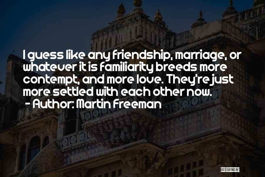 Martin Freeman Quotes: I Guess Like Any Friendship, Marriage, Or Whatever It Is Familiarity Breeds More Contempt, And More Love. They're Just More