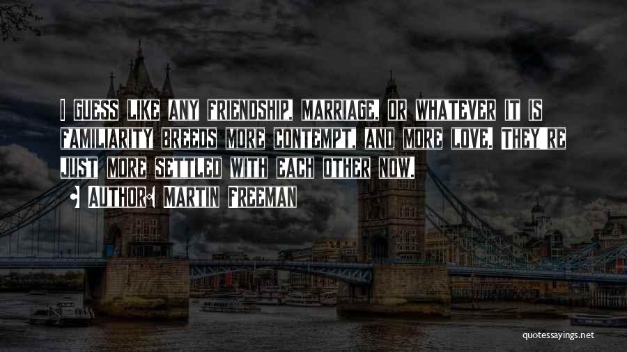 Martin Freeman Quotes: I Guess Like Any Friendship, Marriage, Or Whatever It Is Familiarity Breeds More Contempt, And More Love. They're Just More