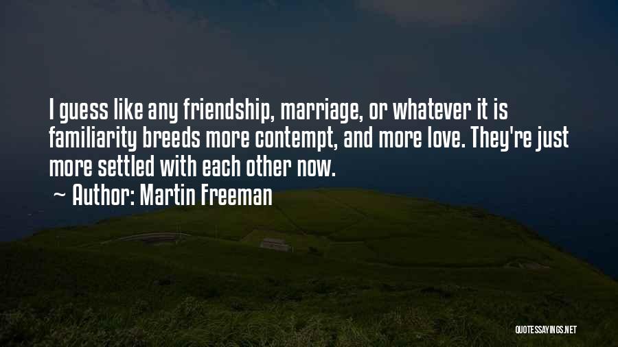 Martin Freeman Quotes: I Guess Like Any Friendship, Marriage, Or Whatever It Is Familiarity Breeds More Contempt, And More Love. They're Just More