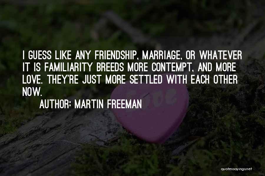 Martin Freeman Quotes: I Guess Like Any Friendship, Marriage, Or Whatever It Is Familiarity Breeds More Contempt, And More Love. They're Just More