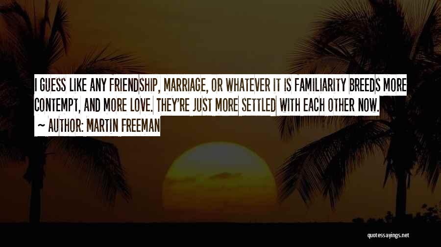 Martin Freeman Quotes: I Guess Like Any Friendship, Marriage, Or Whatever It Is Familiarity Breeds More Contempt, And More Love. They're Just More