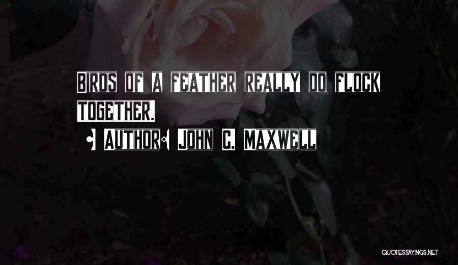 John C. Maxwell Quotes: Birds Of A Feather Really Do Flock Together.
