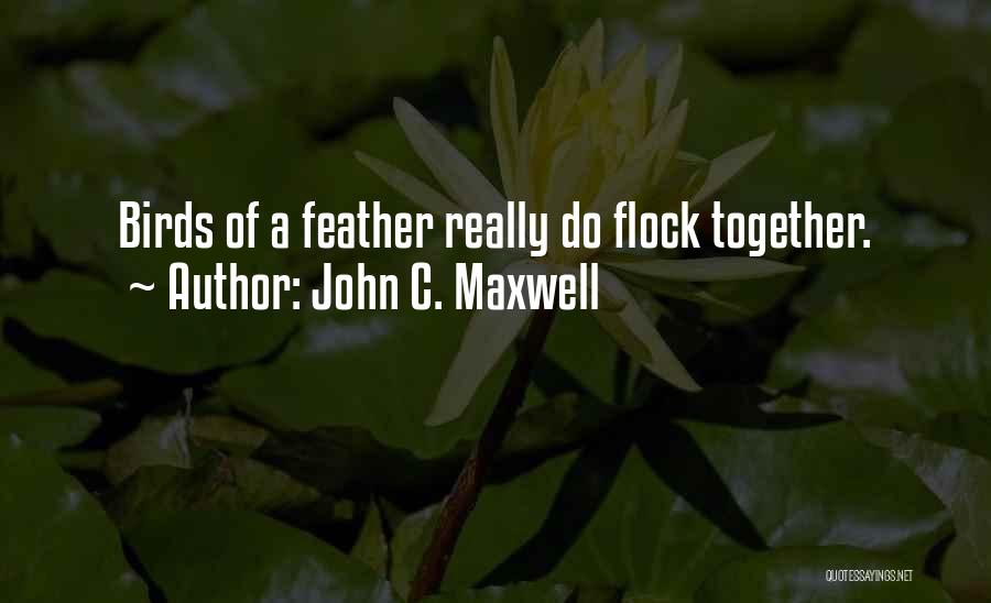 John C. Maxwell Quotes: Birds Of A Feather Really Do Flock Together.