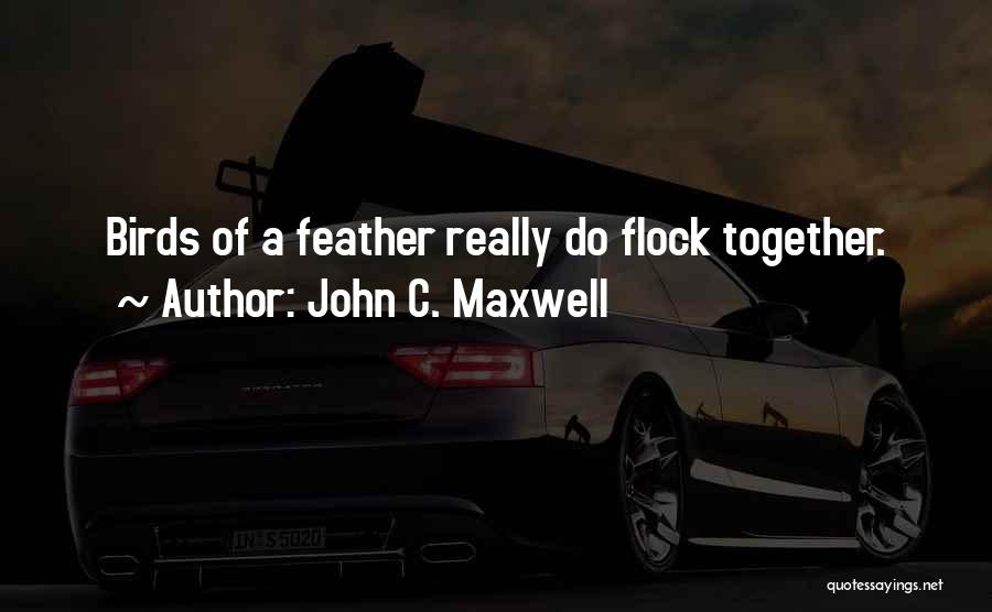 John C. Maxwell Quotes: Birds Of A Feather Really Do Flock Together.