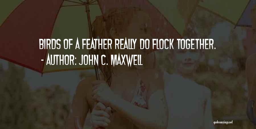 John C. Maxwell Quotes: Birds Of A Feather Really Do Flock Together.