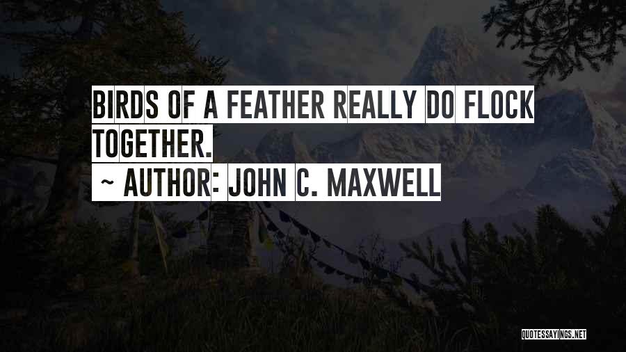 John C. Maxwell Quotes: Birds Of A Feather Really Do Flock Together.