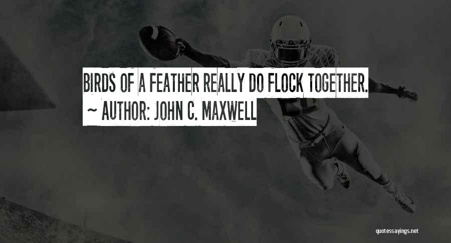 John C. Maxwell Quotes: Birds Of A Feather Really Do Flock Together.