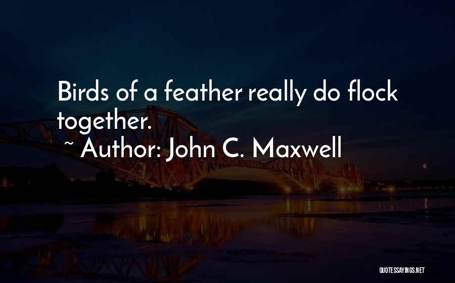 John C. Maxwell Quotes: Birds Of A Feather Really Do Flock Together.