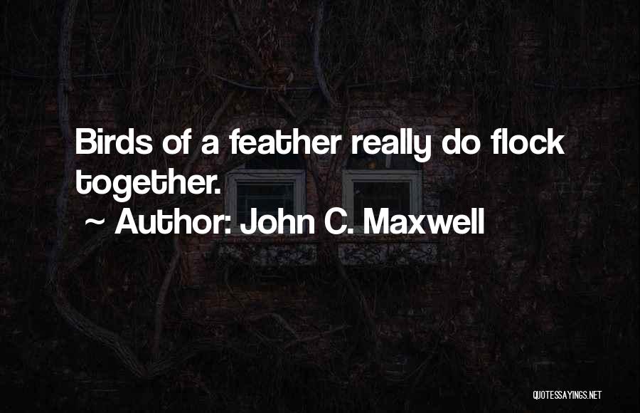 John C. Maxwell Quotes: Birds Of A Feather Really Do Flock Together.