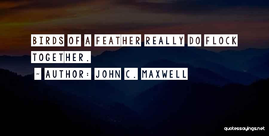 John C. Maxwell Quotes: Birds Of A Feather Really Do Flock Together.