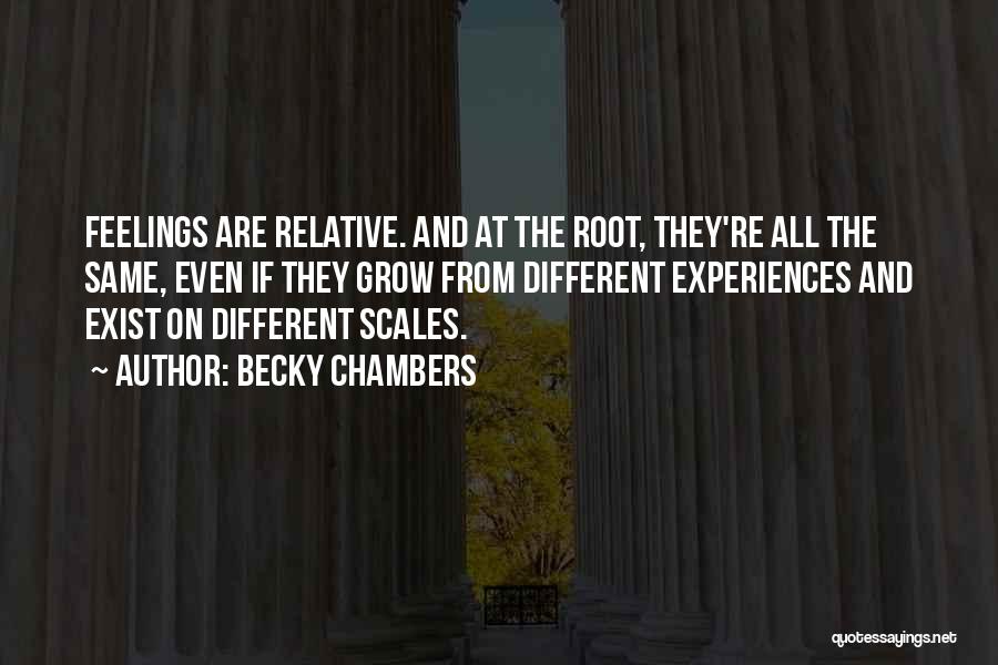 Becky Chambers Quotes: Feelings Are Relative. And At The Root, They're All The Same, Even If They Grow From Different Experiences And Exist