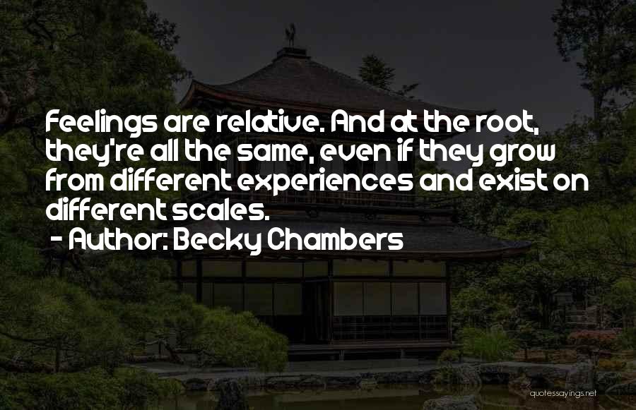 Becky Chambers Quotes: Feelings Are Relative. And At The Root, They're All The Same, Even If They Grow From Different Experiences And Exist