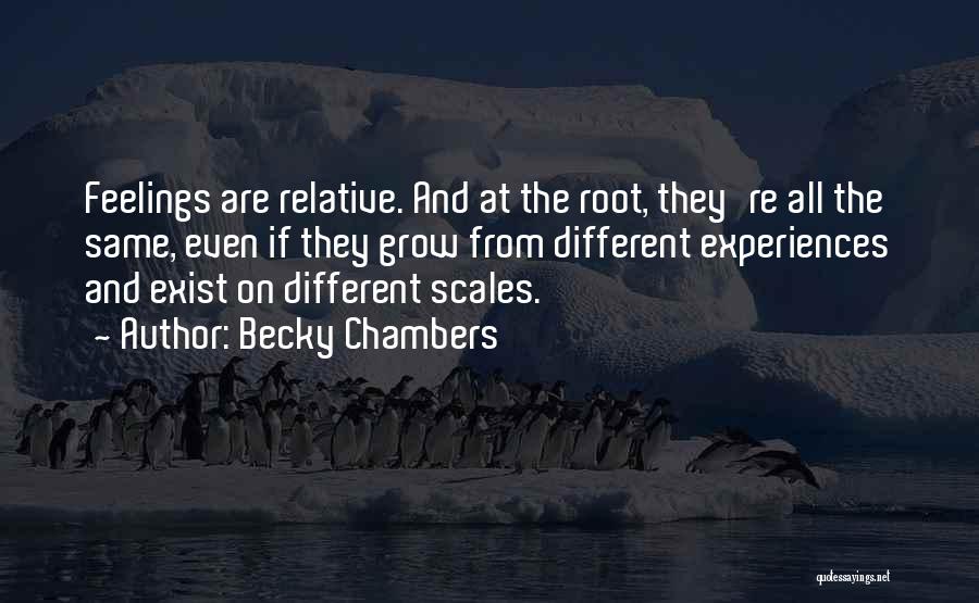 Becky Chambers Quotes: Feelings Are Relative. And At The Root, They're All The Same, Even If They Grow From Different Experiences And Exist