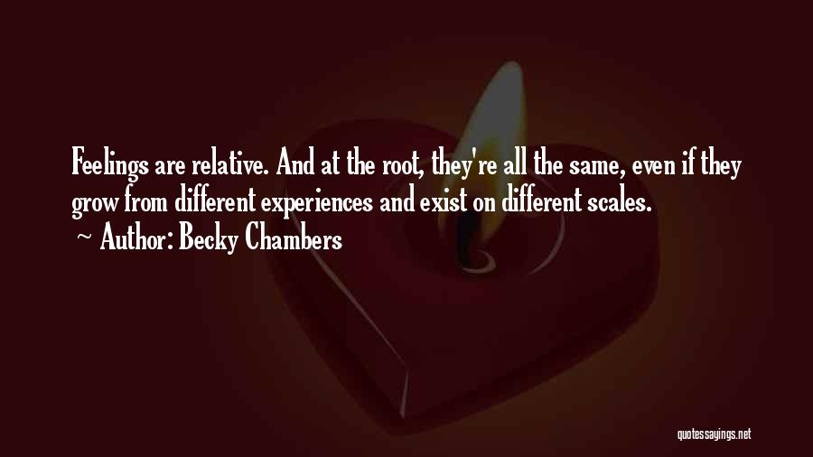 Becky Chambers Quotes: Feelings Are Relative. And At The Root, They're All The Same, Even If They Grow From Different Experiences And Exist