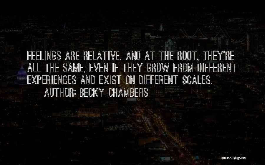 Becky Chambers Quotes: Feelings Are Relative. And At The Root, They're All The Same, Even If They Grow From Different Experiences And Exist